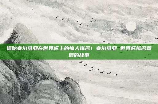 揭秘塞尔维亚在世界杯上的惊人排名！塞尔维亚 世界杯排名背后的故事