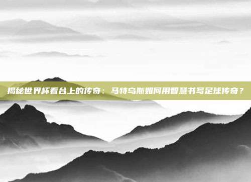 揭秘世界杯看台上的传奇:马特乌斯如何用智慧书写足球传奇?
