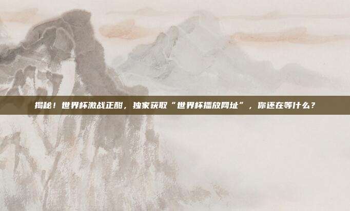 揭秘！世界杯激战正酣，独家获取“世界杯播放网址”，你还在等什么？