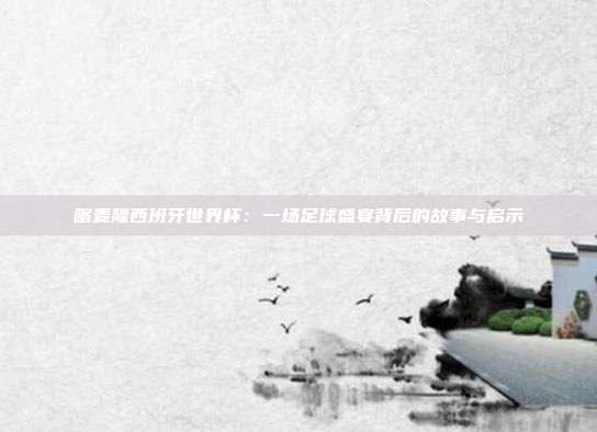 喀麦隆西班牙世界杯:一场足球盛宴背后的故事与启示