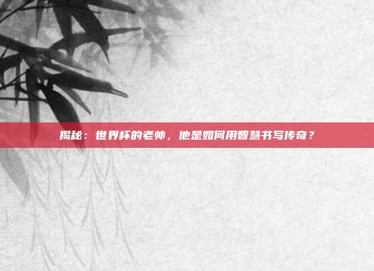 揭秘：世界杯的老帅，他是如何用智慧书写传奇？
