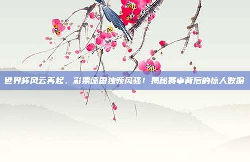 世界杯风云再起，彩票德国独领风骚！揭秘赛事背后的惊人数据