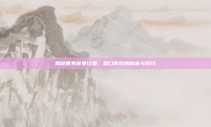 揭秘世界杯受让盘:盘口背后的秘密与技巧