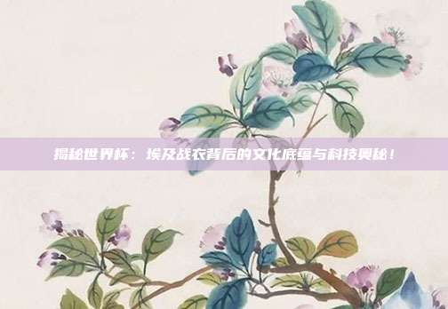 揭秘世界杯:埃及战衣背后的文化底蕴与科技奥秘!