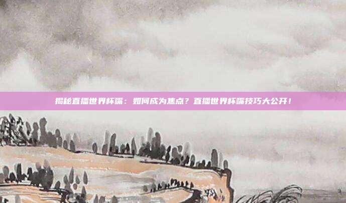 揭秘直播世界杯嘴：如何成为焦点？直播世界杯嘴技巧大公开！