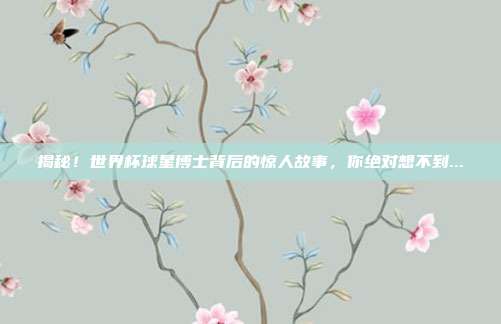 揭秘！世界杯球星博士背后的惊人故事，你绝对想不到...