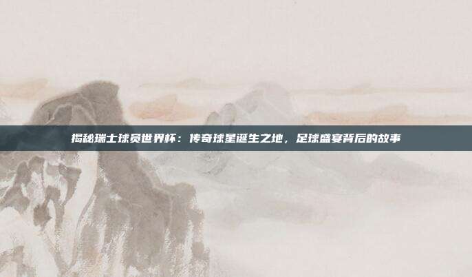 揭秘瑞士球员世界杯：传奇球星诞生之地，足球盛宴背后的故事