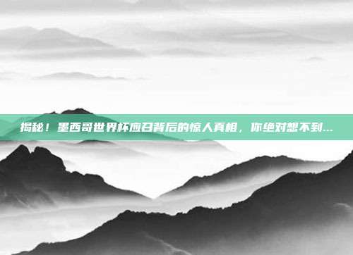 揭秘！墨西哥世界杯应召背后的惊人真相，你绝对想不到...