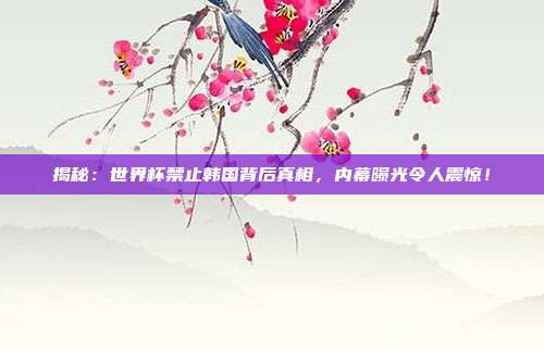 揭秘：世界杯禁止韩国背后真相，内幕曝光令人震惊！
