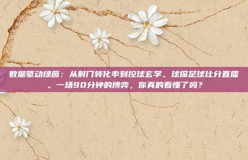 数据驱动绿茵：从射门转化率到控球玄学。球探足球比分直播。一场90分钟的博弈，你真的看懂了吗？