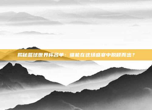 揭秘篮球世界杯名单：谁能在这场盛宴中脱颖而出？