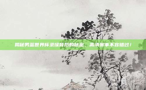 揭秘男蓝世界杯录像背后的秘密，高清赛事不容错过！