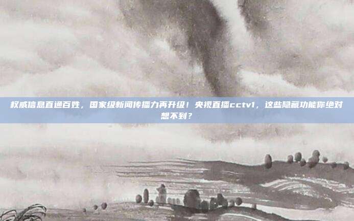 权威信息直通百姓，国家级新闻传播力再升级！央视直播cctv1，这些隐藏功能你绝对想不到？