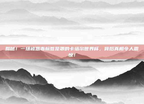 揭秘！一场被恶毒标签笼罩的卡塔尔世界杯，背后真相令人震惊！