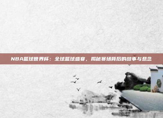 NBA篮球世界杯：全球篮球盛宴，揭秘赛场背后的故事与悬念