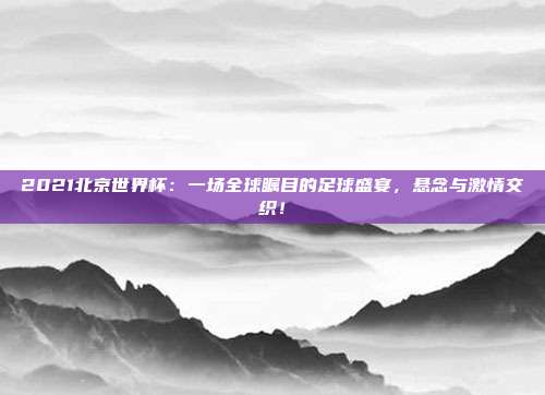 2021北京世界杯：一场全球瞩目的足球盛宴，悬念与激情交织！