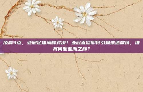 凌晨3点，亚洲足球巅峰对决！亚冠直播即将引爆球迷激情，谁将问鼎亚洲之巅？