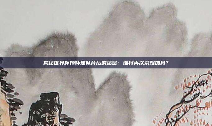 揭秘世界杯捧杯球队背后的秘密：谁将再次荣耀加身？