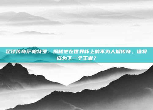 足球传奇萨帕特罗：揭秘他在世界杯上的不为人知传奇，谁将成为下一个王者？