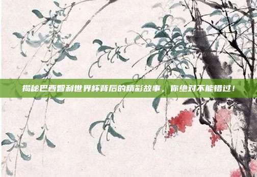 揭秘巴西智利世界杯背后的精彩故事，你绝对不能错过！