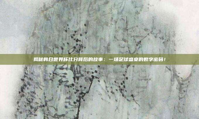 揭秘韩日世界杯比分背后的故事：一场足球盛宴的数字密码！