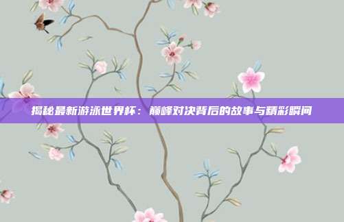 揭秘最新游泳世界杯：巅峰对决背后的故事与精彩瞬间
