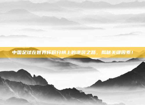 中国足球在世界杯积分榜上的逆袭之路，揭秘关键因素！