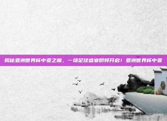 揭秘亚洲世界杯中亚之巅,一场足球盛宴即将开启!亚洲世界杯中亚