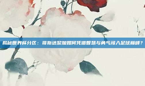 揭秘世界杯分区：哥斯达黎加如何凭借智慧与勇气闯入足球巅峰？