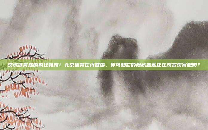 京城体育迷的疯狂新宠！北京体育在线直播，你可知它的隐藏宝藏正在改变观赛规则？