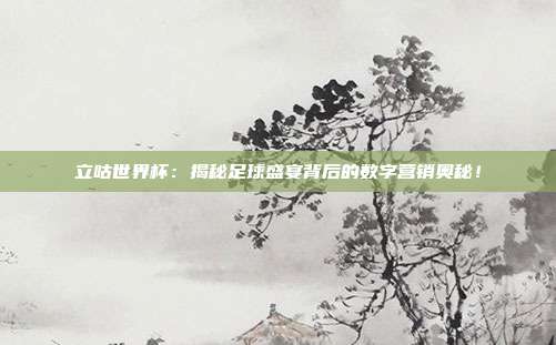 立咕世界杯：揭秘足球盛宴背后的数字营销奥秘！