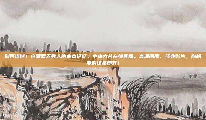 别再错过！它藏着无数人的青春记忆。中央六台在线直播。高清画质、经典影片，你想要的这里都有！