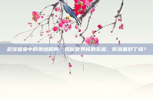 足球盛宴中的激情瞬间：揭秘世界杯的乐趣，你准备好了吗？