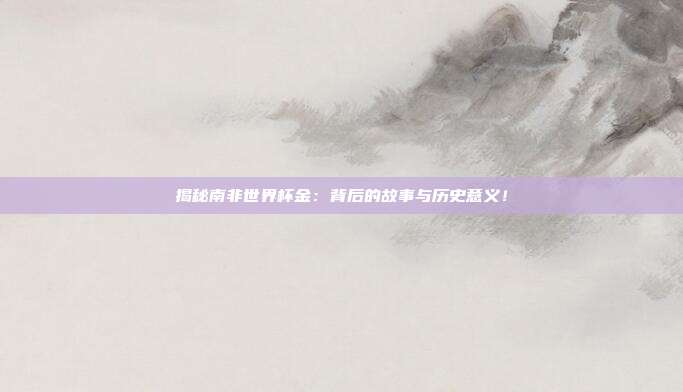 揭秘南非世界杯金:背后的故事与历史意义!