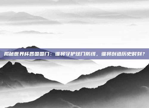 揭秘世界杯各国国门：谁将守护球门防线，谁将创造历史时刻？