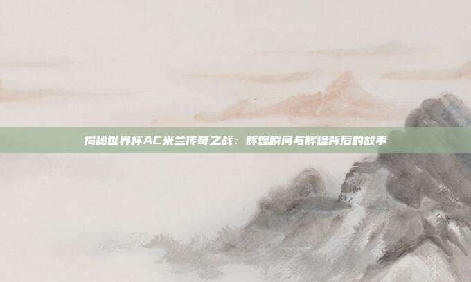 揭秘世界杯AC米兰传奇之战：辉煌瞬间与辉煌背后的故事