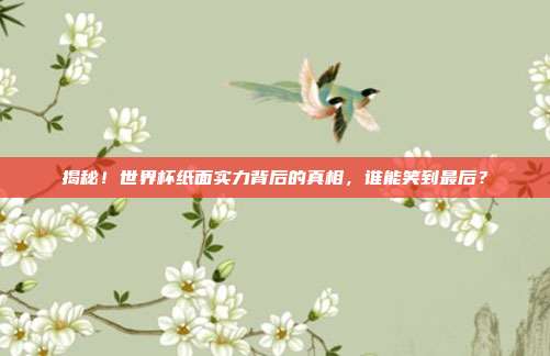 揭秘！世界杯纸面实力背后的真相，谁能笑到最后？