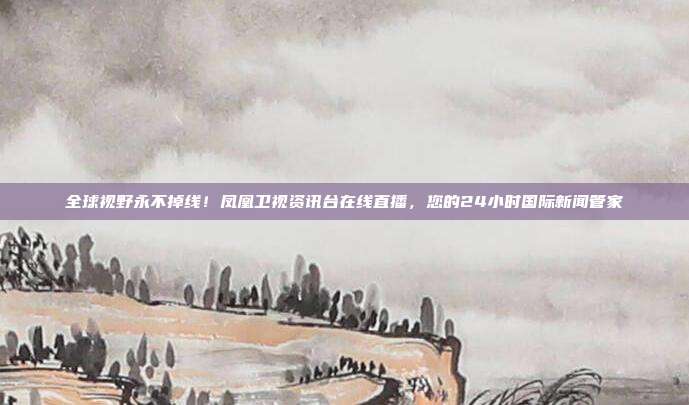 全球视野永不掉线！凤凰卫视资讯台在线直播，您的24小时国际新闻管家