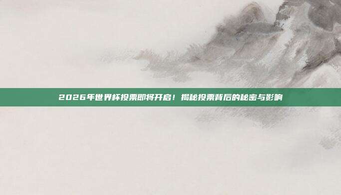 2026年世界杯投票即将开启！揭秘投票背后的秘密与影响