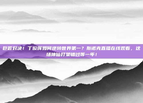 巨匠对决！丁俊晖如何逆转世界第一？斯诺克直播在线观看，这场神仙打架错过等一年！