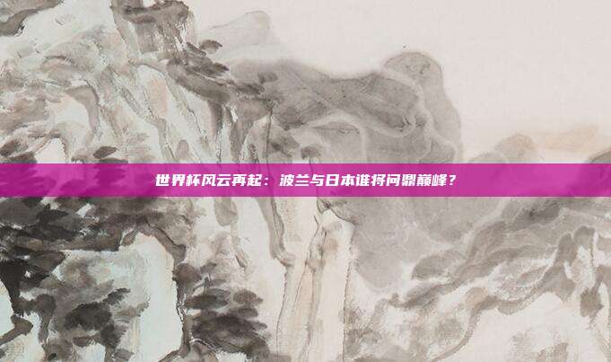 世界杯风云再起：波兰与日本谁将问鼎巅峰？