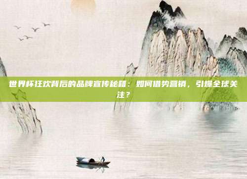 世界杯狂欢背后的品牌宣传秘籍：如何借势营销，引爆全球关注？