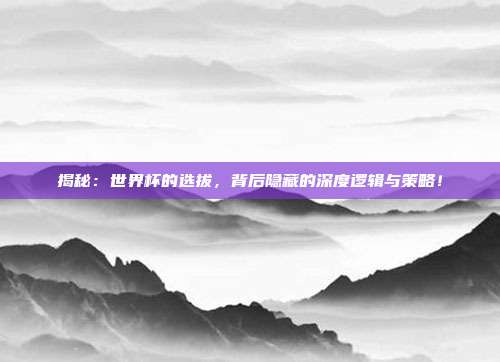 揭秘：世界杯的选拔，背后隐藏的深度逻辑与策略！
