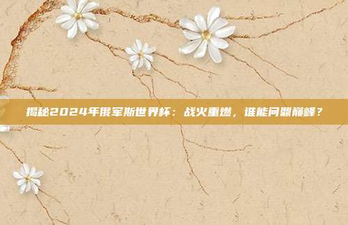 揭秘2024年俄军斯世界杯：战火重燃，谁能问鼎巅峰？
