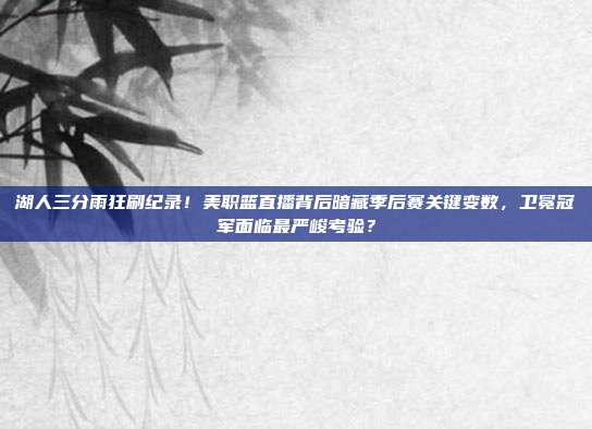湖人三分雨狂刷纪录！美职篮直播背后暗藏季后赛关键变数，卫冕冠军面临最严峻考验？