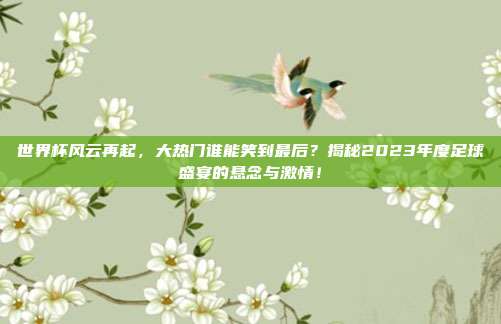 世界杯风云再起，大热门谁能笑到最后？揭秘2023年度足球盛宴的悬念与激情！