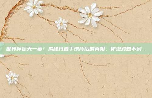 世界杯惊天一幕!揭秘丹麦手球背后的真相,你绝对想不到...