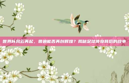 世界杯风云再起，鲁迪能否再创辉煌？揭秘足球传奇背后的故事