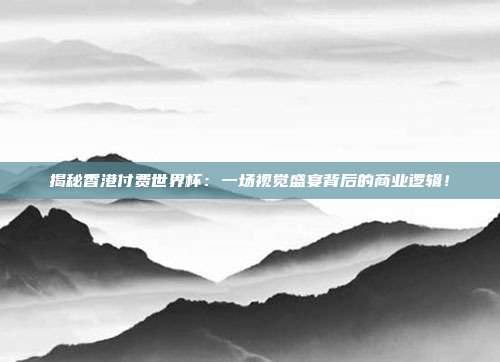 揭秘香港付费世界杯：一场视觉盛宴背后的商业逻辑！