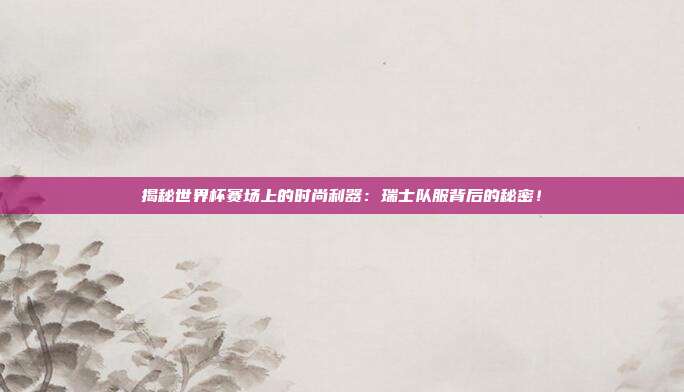 揭秘世界杯赛场上的时尚利器：瑞士队服背后的秘密！